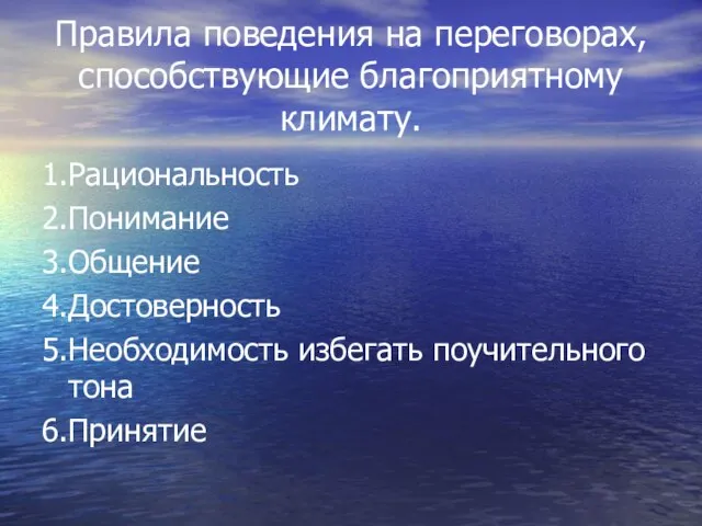 Правила поведения на переговорах, способствующие благоприятному климату. 1.Рациональность 2.Понимание 3.Общение 4.Достоверность 5.Необходимость избегать поучительного тона 6.Принятие