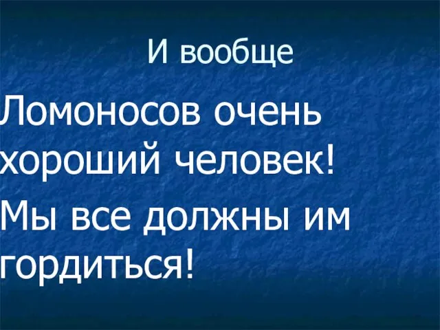 И вообще Ломоносов очень хороший человек! Мы все должны им гордиться!