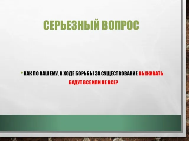 СЕРЬЕЗНЫЙ ВОПРОС КАК ПО ВАШЕМУ, В ХОДЕ БОРЬБЫ ЗА СУЩЕСТВОВАНИЕ ВЫЖИВАТЬ БУДУТ ВСЕ ИЛИ НЕ ВСЕ?