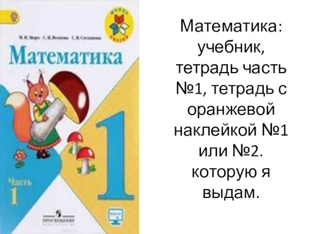 Математика: учебник, тетрадь часть №1, тетрадь с оранжевой наклейкой №1 или №2. которую я выдам.