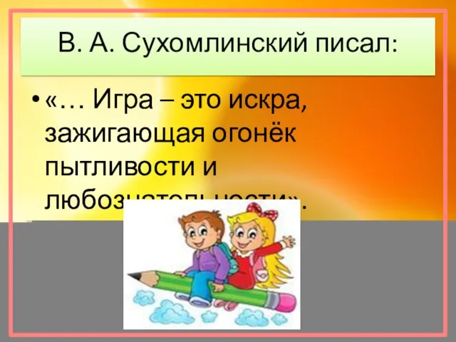 В. А. Сухомлинский писал: «… Игра – это искра, зажигающая огонёк пытливости и любознательности».