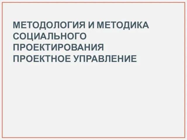 МЕТОДОЛОГИЯ И МЕТОДИКА СОЦИАЛЬНОГО ПРОЕКТИРОВАНИЯ ПРОЕКТНОЕ УПРАВЛЕНИЕ