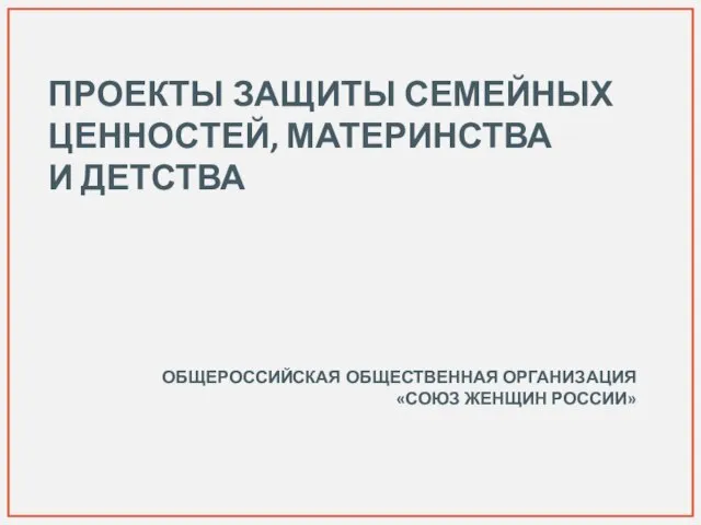 ПРОЕКТЫ ЗАЩИТЫ СЕМЕЙНЫХ ЦЕННОСТЕЙ, МАТЕРИНСТВА И ДЕТСТВА ОБЩЕРОССИЙСКАЯ ОБЩЕСТВЕННАЯ ОРГАНИЗАЦИЯ «СОЮЗ ЖЕНЩИН РОССИИ»