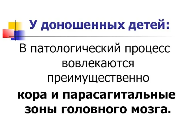 У доношенных детей: В патологический процесс вовлекаются преимущественно кора и парасагитальные зоны головного мозга.