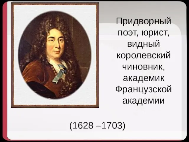 (1628 –1703) Придворный поэт, юрист, видный королевский чиновник, академик Французской академии