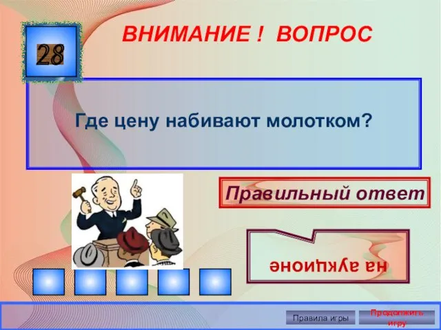 ВНИМАНИЕ ! ВОПРОС Где цену набивают молотком? 28 Правильный ответ на аукционе Правила игры Продолжить игру