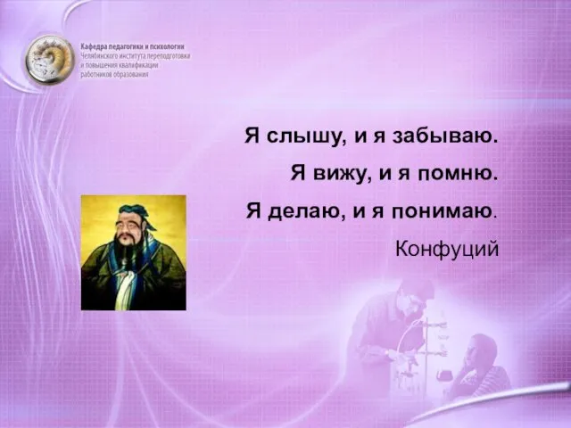 Я слышу, и я забываю. Я вижу, и я помню. Я делаю, и я понимаю. Конфуций