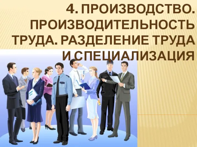 4. ПРОИЗВОДСТВО. ПРОИЗВОДИТЕЛЬНОСТЬ ТРУДА. РАЗДЕЛЕНИЕ ТРУДА И СПЕЦИАЛИЗАЦИЯ