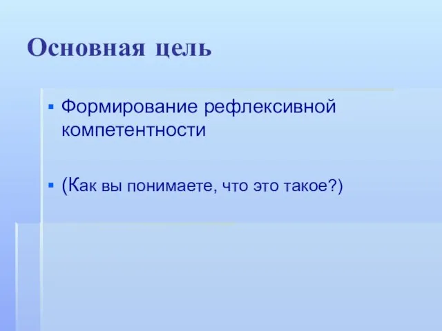 Основная цель Формирование рефлексивной компетентности (Как вы понимаете, что это такое?)