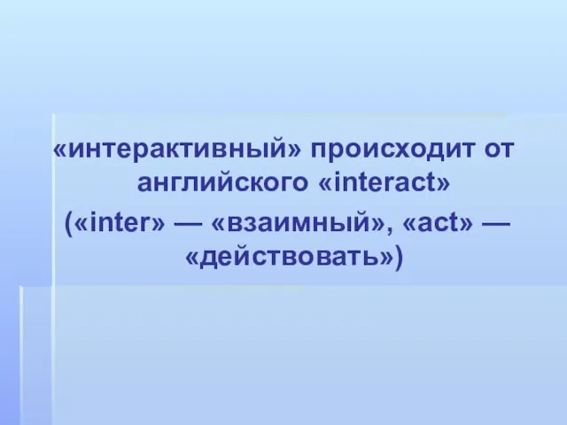 «интерактивный» происходит от английского «interact» («inter» — «взаимный», «act» — «действовать»)