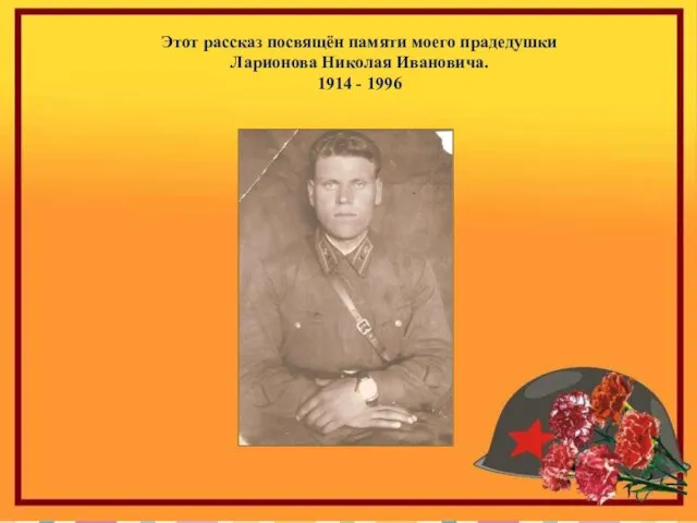 Этот рассказ посвящён памяти моего прадедушки Ларионова Николая Ивановича. 1914 - 1996