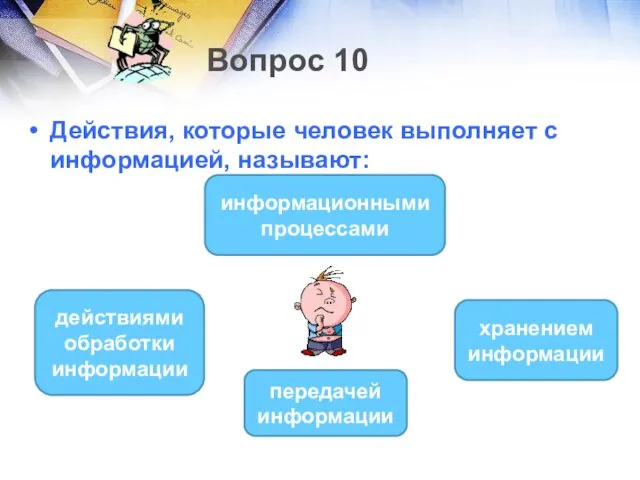 Вопрос 10 Действия, которые человек выполняет с информацией, называют: информационными процессами