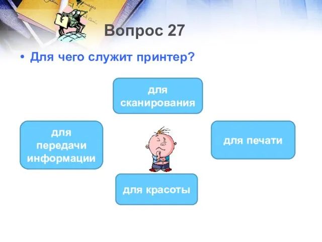 Вопрос 27 Для чего служит принтер? для печати для передачи информации для сканирования для красоты