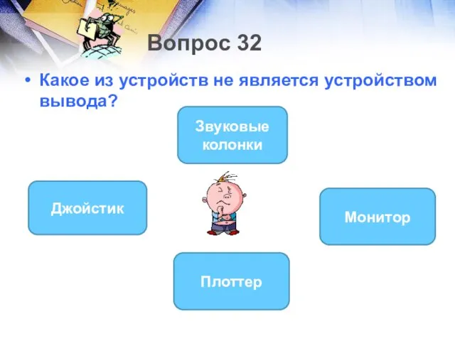 Вопрос 32 Какое из устройств не является устройством вывода? Джойстик Звуковые колонки Монитор Плоттер