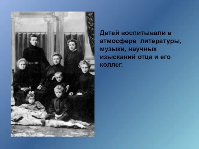 Детей воспитывали в атмосфере литературы, музыки, научных изысканий отца и его коллег.