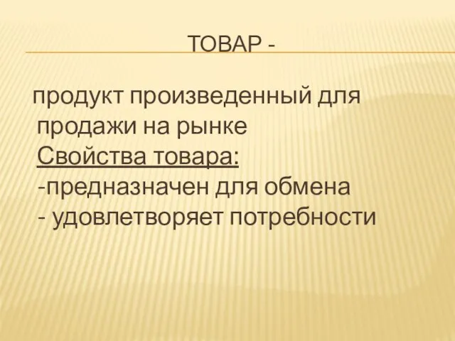 ТОВАР - продукт произведенный для продажи на рынке Свойства товара: -предназначен для обмена - удовлетворяет потребности