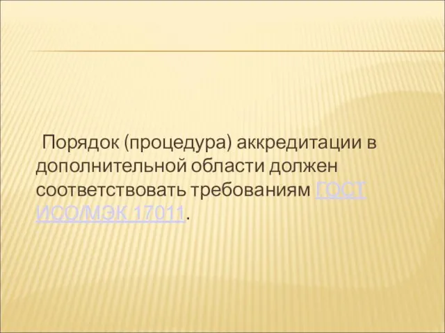 Порядок (процедура) аккредитации в дополнительной области должен соответствовать требованиям ГОСТ ИСО/МЭК 17011.