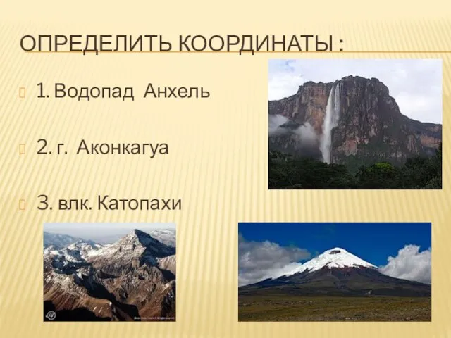 ОПРЕДЕЛИТЬ КООРДИНАТЫ : 1. Водопад Анхель 2. г. Аконкагуа 3. влк. Катопахи