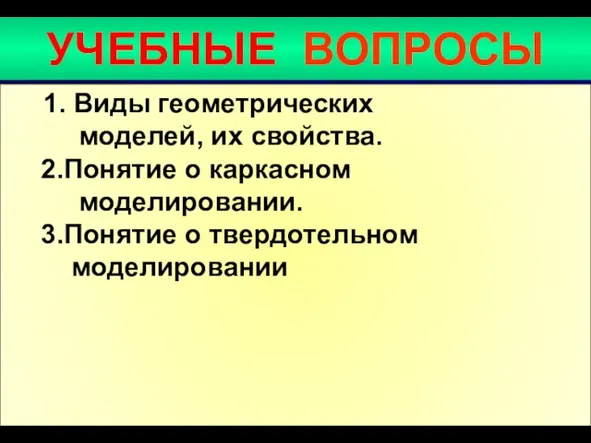 УЧЕБНЫЕ ВОПРОСЫ 1. Виды геометрических моделей, их свойства. 2.Понятие о каркасном моделировании. 3.Понятие о твердотельном моделировании