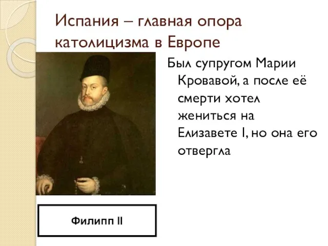 Испания – главная опора католицизма в Европе Был супругом Марии Кровавой,