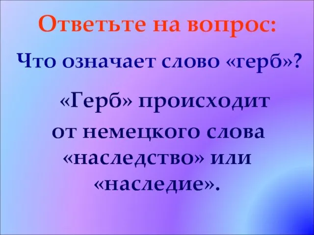 Ответьте на вопрос: Что означает слово «герб»? «Герб» происходит от немецкого слова «наследство» или «наследие».