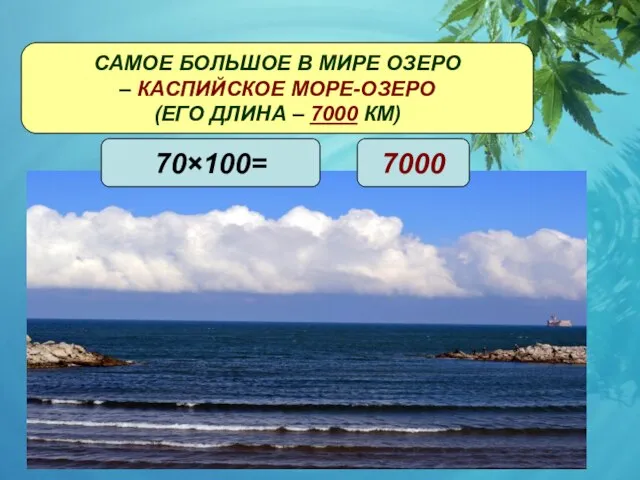 САМОЕ БОЛЬШОЕ В МИРЕ ОЗЕРО – КАСПИЙСКОЕ МОРЕ-ОЗЕРО (ЕГО ДЛИНА – 7000 КМ) 70×100= 7000