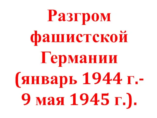 Разгром фашистской Германии (январь 1944 г.- 9 мая 1945 г.).