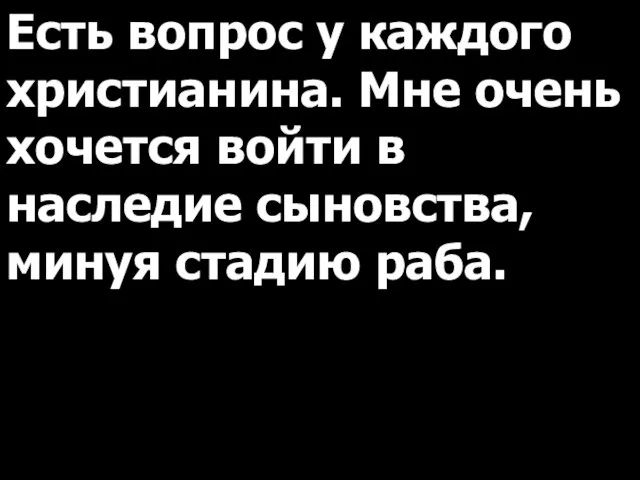 Есть вопрос у каждого христианина. Мне очень хочется войти в наследие сыновства, минуя стадию раба.