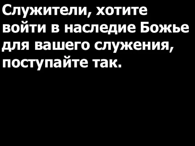 Служители, хотите войти в наследие Божье для вашего служения, поступайте так.