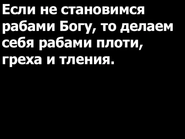 Если не становимся рабами Богу, то делаем себя рабами плоти, греха и тления.