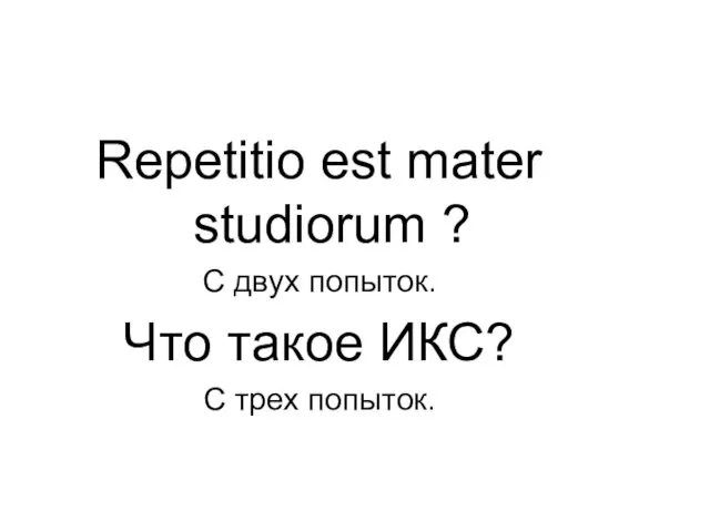 Repetitio est mater studiorum ? С двух попыток. Что такое ИКС? С трех попыток.
