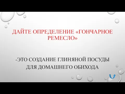 ДАЙТЕ ОПРЕДЕЛЕНИЕ «ГОНЧАРНОЕ РЕМЕСЛО» -ЭТО СОЗДАНИЕ ГЛИНЯНОЙ ПОСУДЫ ДЛЯ ДОМАШНЕГО ОБИХОДА