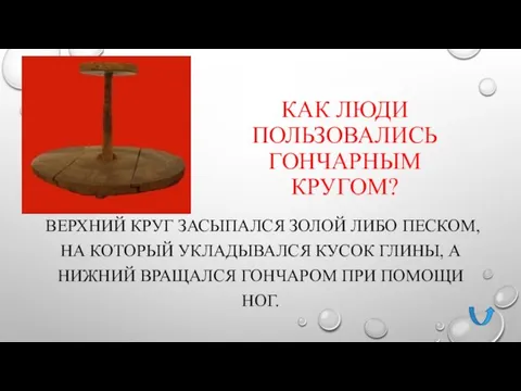 КАК ЛЮДИ ПОЛЬЗОВАЛИСЬ ГОНЧАРНЫМ КРУГОМ? ВЕРХНИЙ КРУГ ЗАСЫПАЛСЯ ЗОЛОЙ ЛИБО ПЕСКОМ,