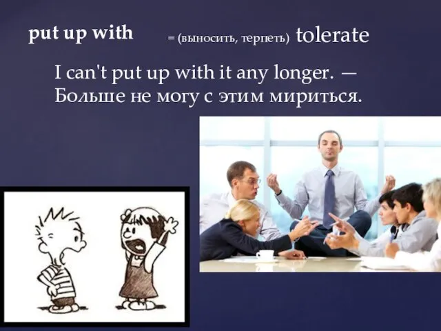 put up with = (выносить, терпеть) tolerate I can't put up