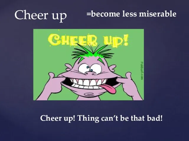 Cheer up! Thing can’t be that bad! =become less miserable Cheer up