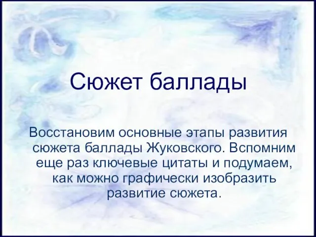 Сюжет баллады Восстановим основные этапы развития сюжета баллады Жуковского. Вспомним еще