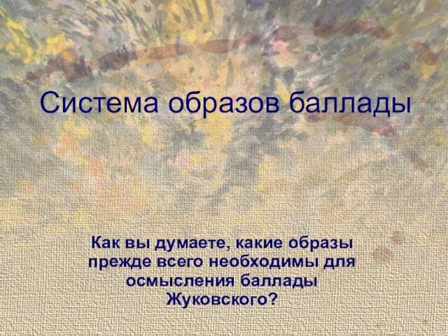 Система образов баллады Как вы думаете, какие образы прежде всего необходимы для осмысления баллады Жуковского?