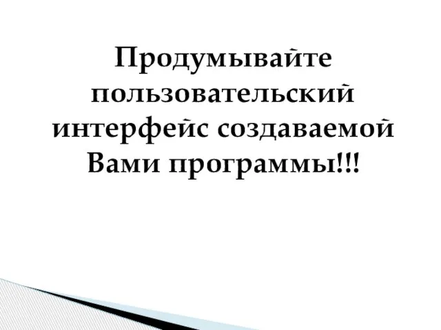 Продумывайте пользовательский интерфейс создаваемой Вами программы!!!