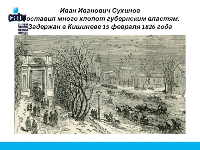 Иван Иванович Сухинов доставил много хлопот губернским властям. Задержан в Кишиневе 15 февраля 1826 года