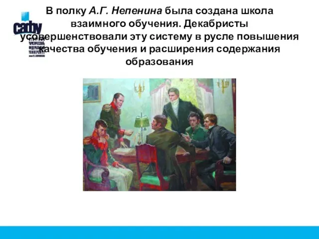 В полку А.Г. Непенина была создана школа взаимного обучения. Декабристы усовершенствовали