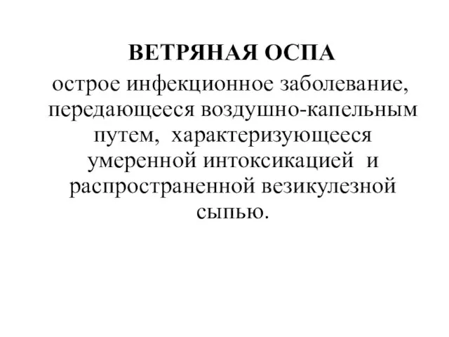 ВЕТРЯНАЯ ОСПА острое инфекционное заболевание, передающееся воздушно-капельным путем, характеризующееся умеренной интоксикацией и распространенной везикулезной сыпью.