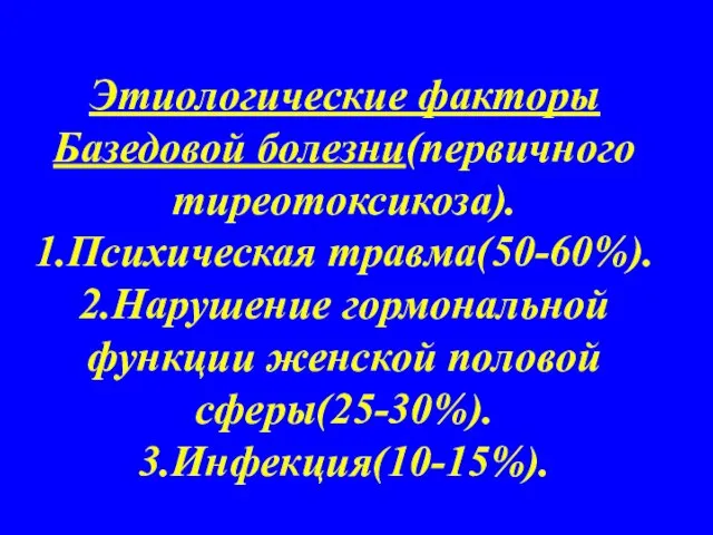 Этиологические факторы Базедовой болезни(первичного тиреотоксикоза). 1.Психическая травма(50-60%). 2.Нарушение гормональной функции женской половой сферы(25-30%). 3.Инфекция(10-15%).