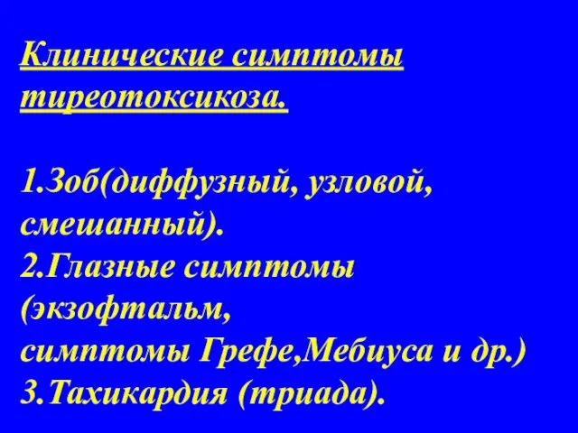 Клинические симптомы тиреотоксикоза. 1.Зоб(диффузный, узловой,смешанный). 2.Глазные симптомы(экзофтальм, симптомы Грефе,Мебиуса и др.) 3.Тахикардия (триада).