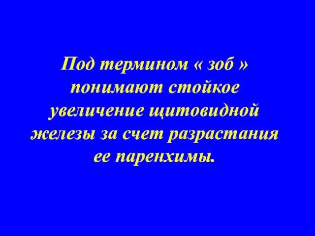 Под термином « зоб » понимают стойкое увеличение щитовидной железы за счет разрастания ее паренхимы.