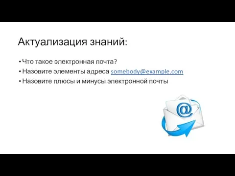 Актуализация знаний: Что такое электронная почта? Назовите элементы адреса somebody@example.com Назовите плюсы и минусы электронной почты