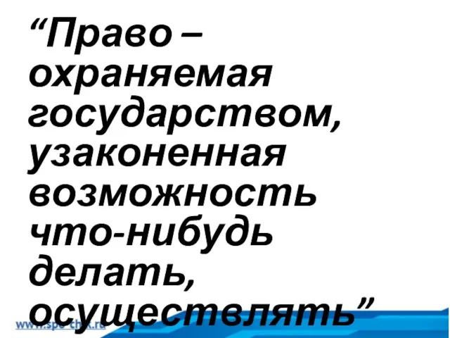 “Право – охраняемая государством, узаконенная возможность что-нибудь делать, осуществлять” Словарь Ожегова