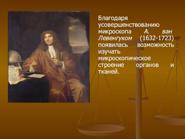 Благодаря усовершенствованию микроскопа А. ван Левенгуком (1632-1723) появилась возможность изучать микроскопическое строение органов и тканей.