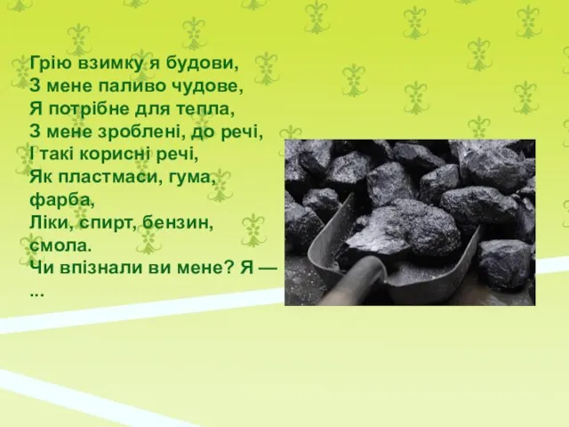 Грію взимку я будови, З мене паливо чудове, Я потрібне для