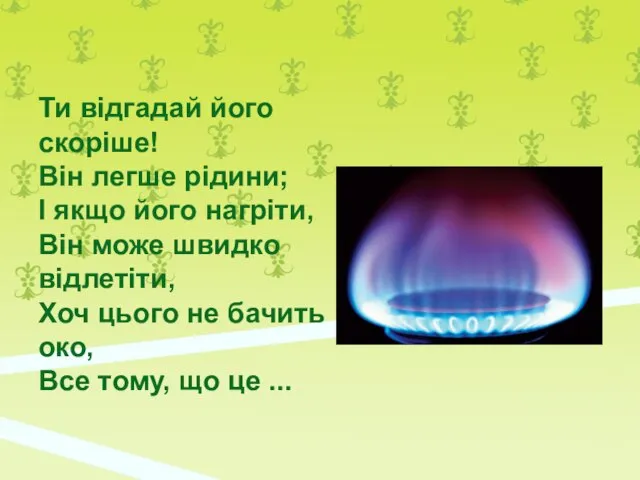 Ти відгадай його скоріше! Він легше рідини; І якщо його нагріти,