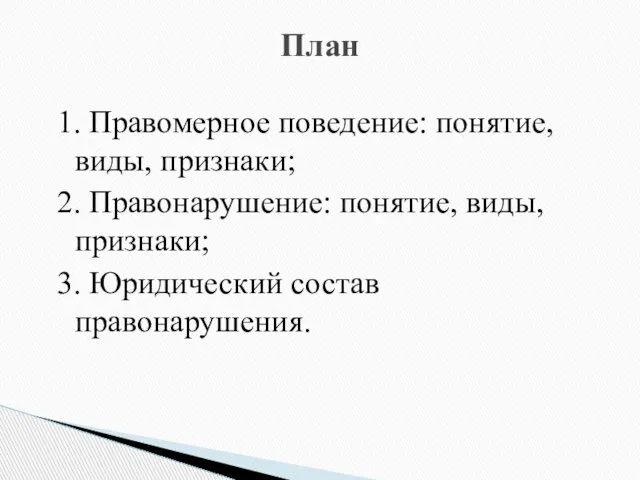 1. Правомерное поведение: понятие, виды, признаки; 2. Правонарушение: понятие, виды, признаки; 3. Юридический состав правонарушения. План